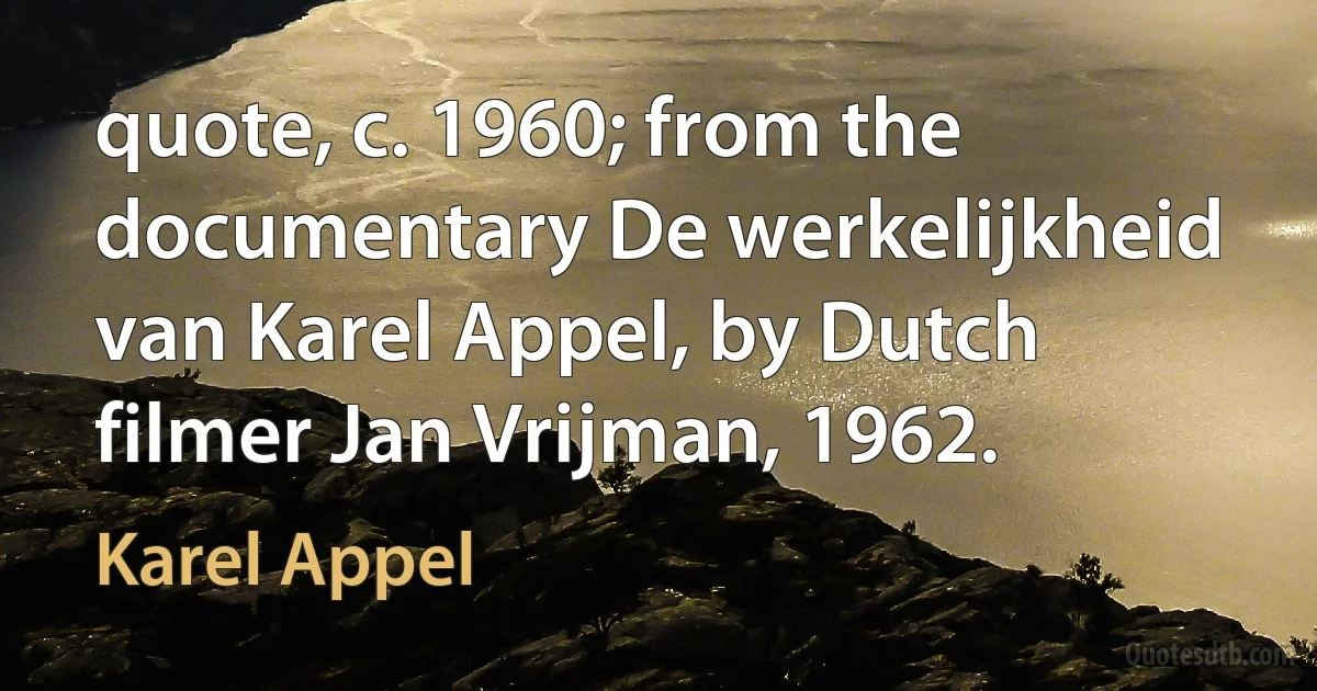 quote, c. 1960; from the documentary De werkelijkheid van Karel Appel, by Dutch filmer Jan Vrijman, 1962. (Karel Appel)