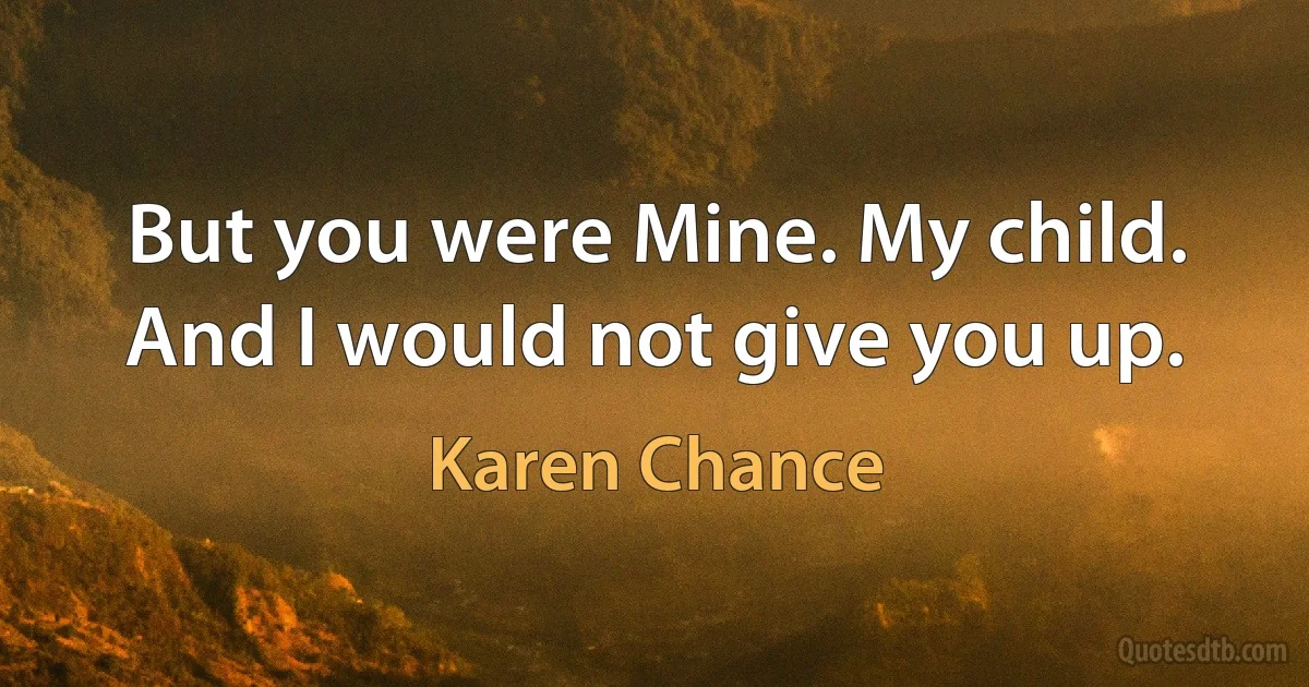 But you were Mine. My child. And I would not give you up. (Karen Chance)