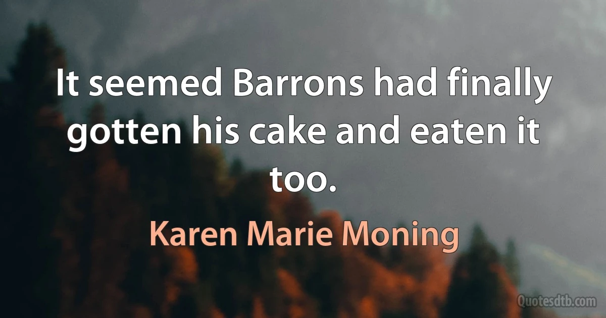 It seemed Barrons had finally gotten his cake and eaten it too. (Karen Marie Moning)