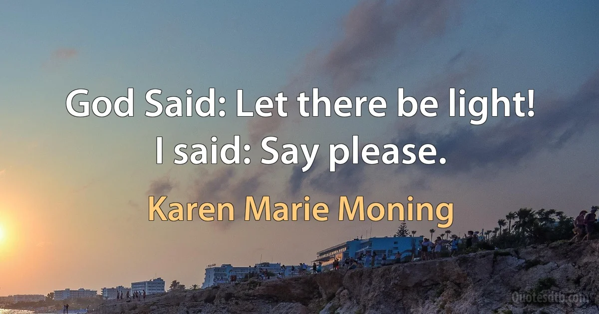 God Said: Let there be light!
I said: Say please. (Karen Marie Moning)