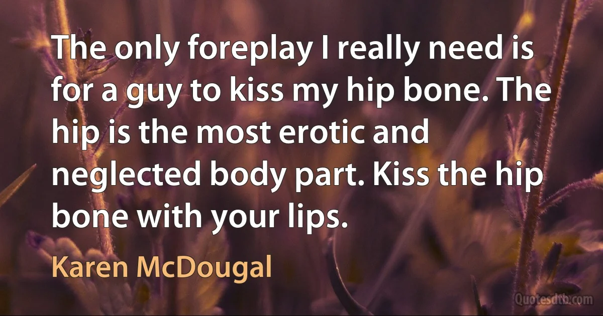 The only foreplay I really need is for a guy to kiss my hip bone. The hip is the most erotic and neglected body part. Kiss the hip bone with your lips. (Karen McDougal)