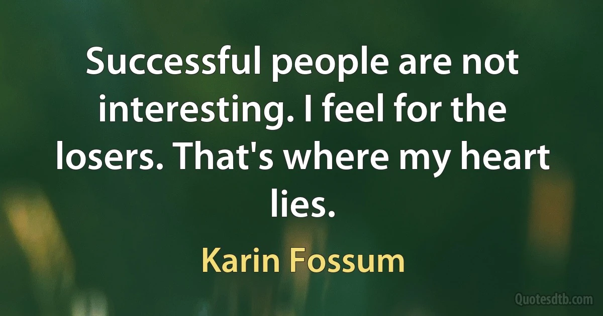 Successful people are not interesting. I feel for the losers. That's where my heart lies. (Karin Fossum)