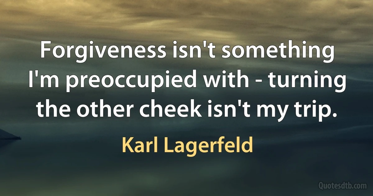 Forgiveness isn't something I'm preoccupied with - turning the other cheek isn't my trip. (Karl Lagerfeld)