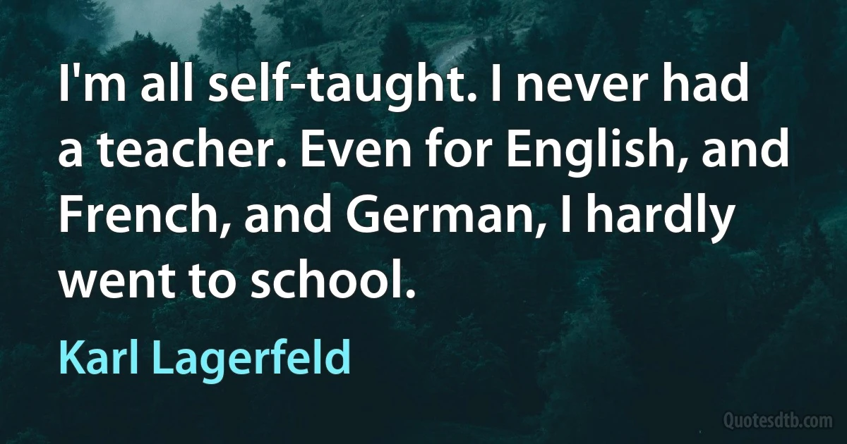 I'm all self-taught. I never had a teacher. Even for English, and French, and German, I hardly went to school. (Karl Lagerfeld)