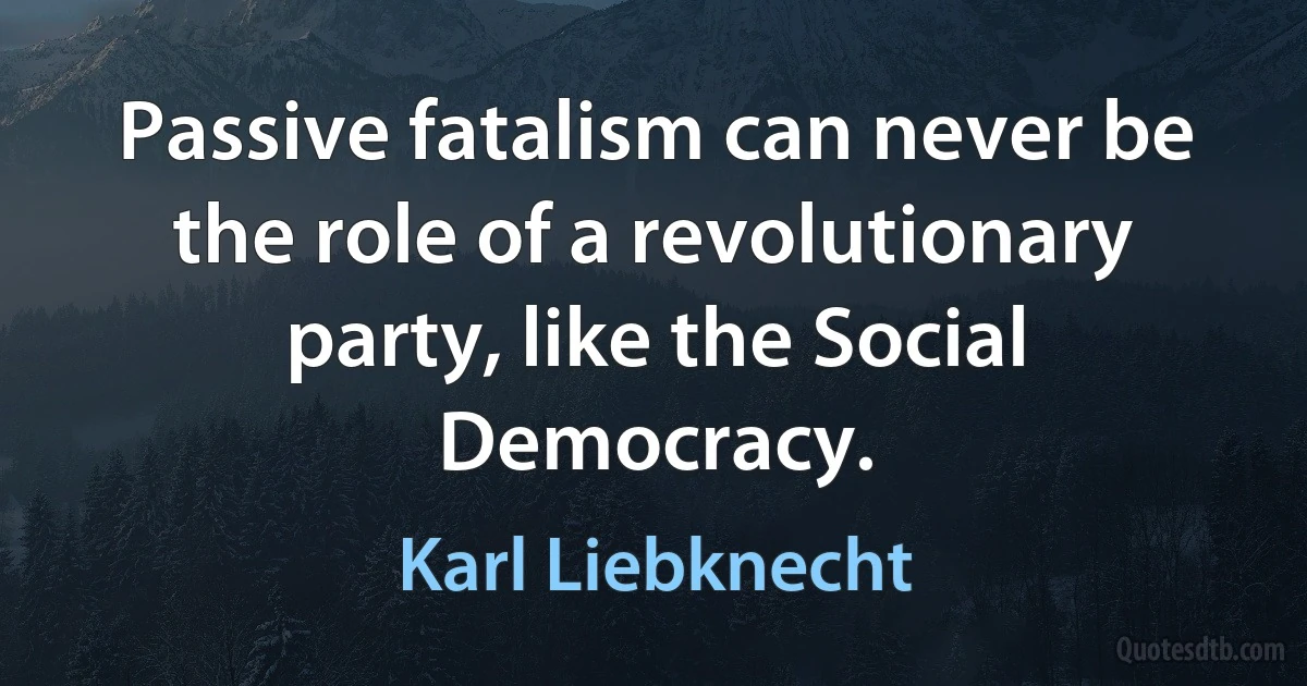 Passive fatalism can never be the role of a revolutionary party, like the Social Democracy. (Karl Liebknecht)