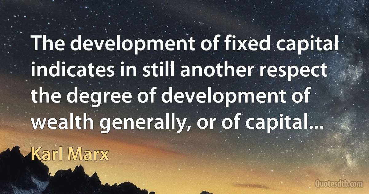 The development of fixed capital indicates in still another respect the degree of development of wealth generally, or of capital... (Karl Marx)