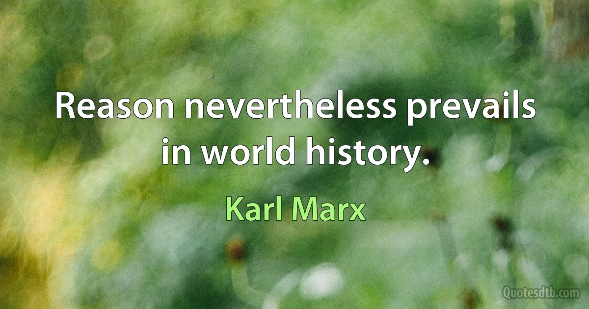 Reason nevertheless prevails in world history. (Karl Marx)