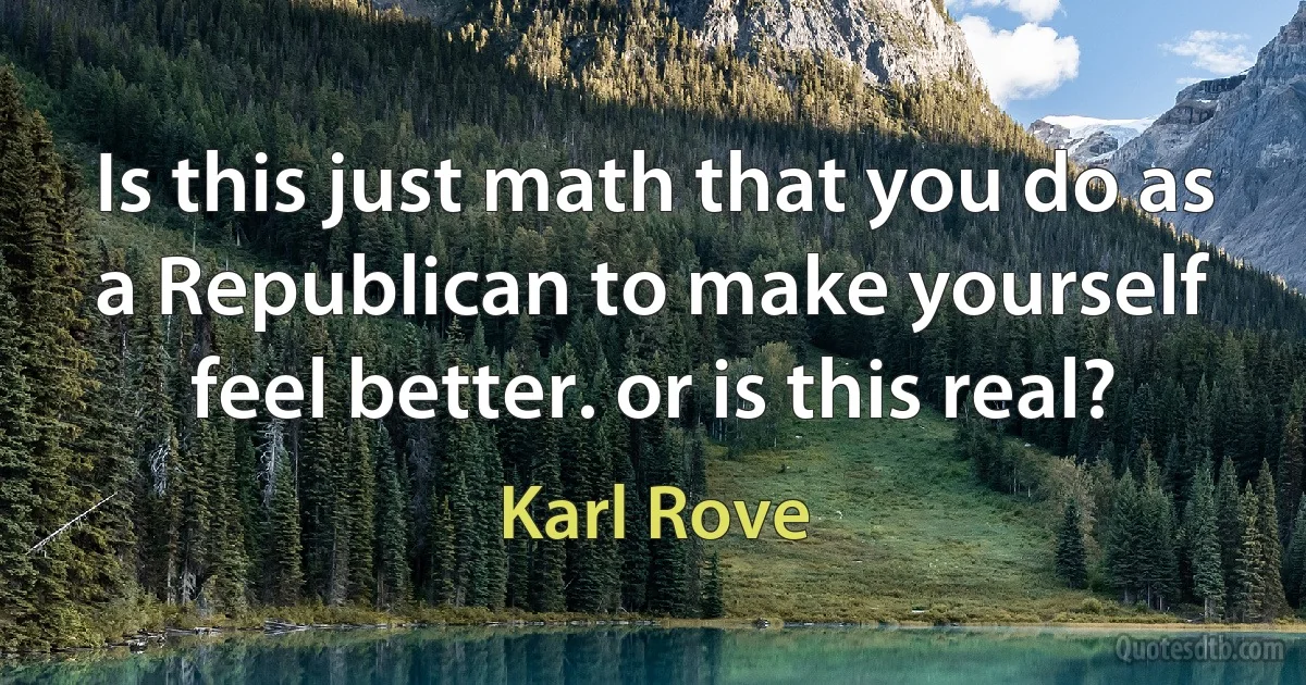 Is this just math that you do as a Republican to make yourself feel better. or is this real? (Karl Rove)