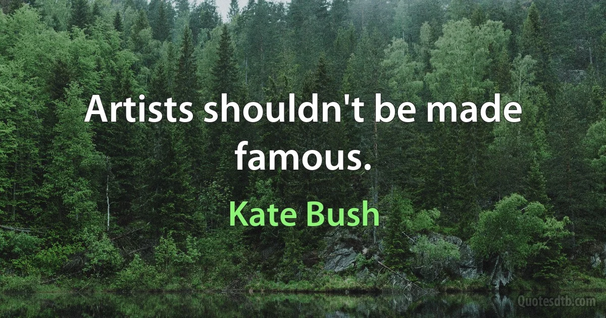 Artists shouldn't be made famous. (Kate Bush)