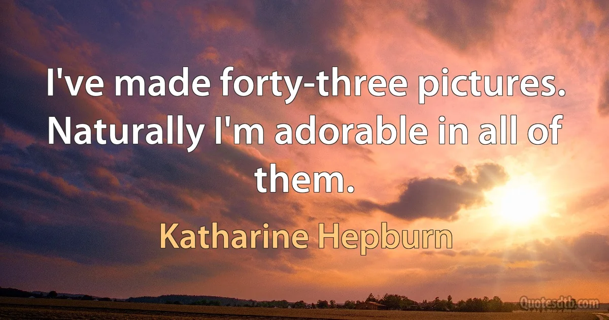 I've made forty-three pictures. Naturally I'm adorable in all of them. (Katharine Hepburn)