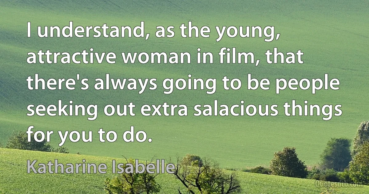 I understand, as the young, attractive woman in film, that there's always going to be people seeking out extra salacious things for you to do. (Katharine Isabelle)