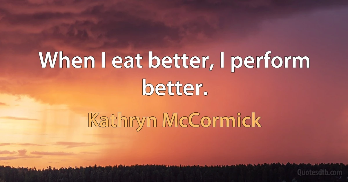 When I eat better, I perform better. (Kathryn McCormick)