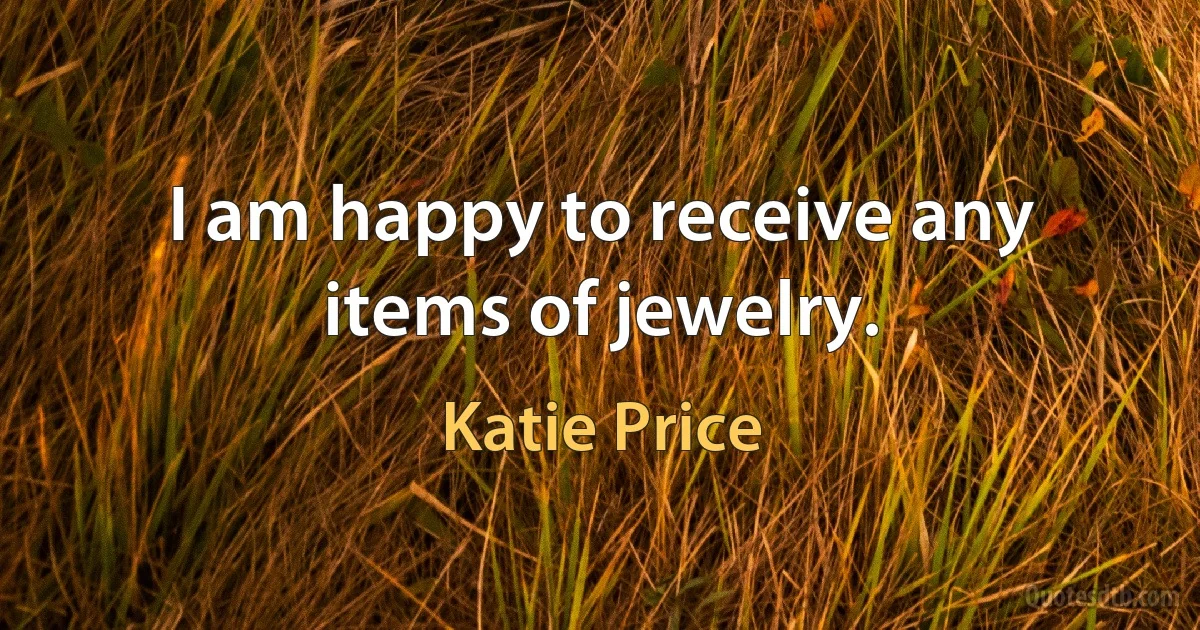 I am happy to receive any items of jewelry. (Katie Price)