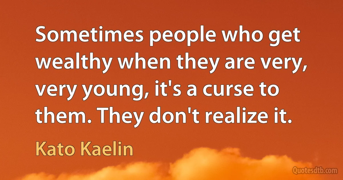 Sometimes people who get wealthy when they are very, very young, it's a curse to them. They don't realize it. (Kato Kaelin)