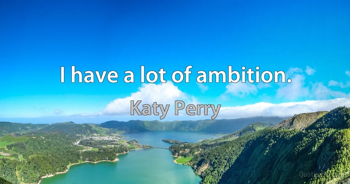 I have a lot of ambition. (Katy Perry)