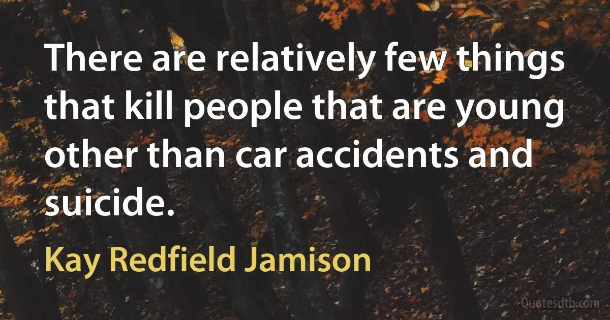 There are relatively few things that kill people that are young other than car accidents and suicide. (Kay Redfield Jamison)