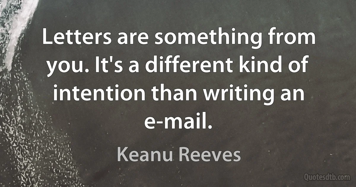 Letters are something from you. It's a different kind of intention than writing an e-mail. (Keanu Reeves)