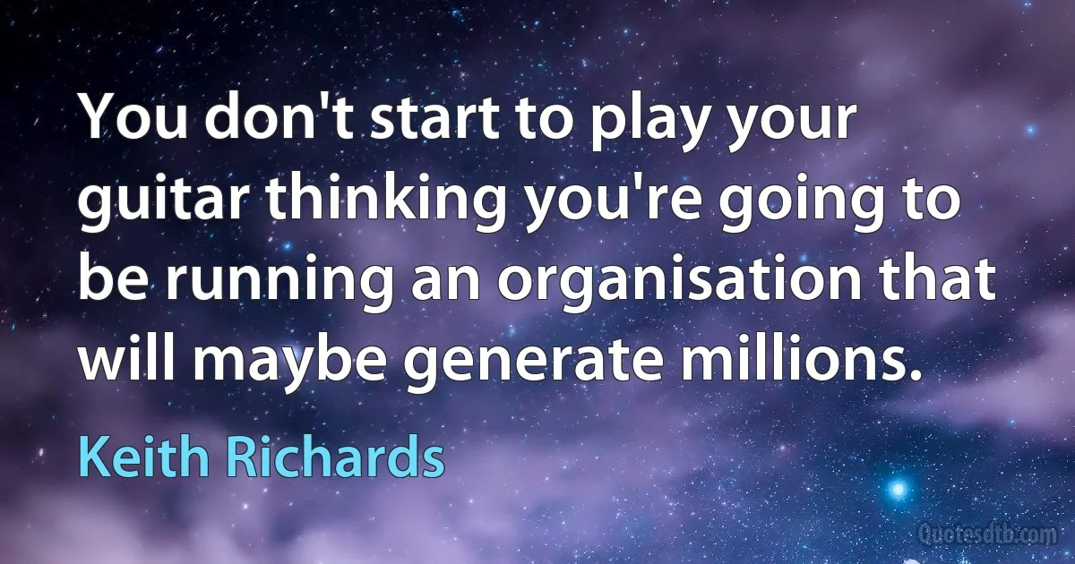 You don't start to play your guitar thinking you're going to be running an organisation that will maybe generate millions. (Keith Richards)