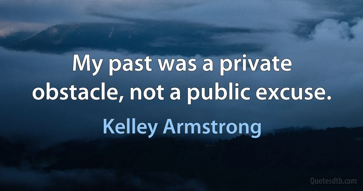 My past was a private obstacle, not a public excuse. (Kelley Armstrong)