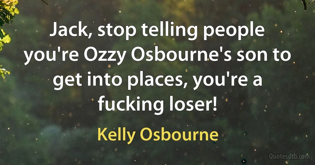 Jack, stop telling people you're Ozzy Osbourne's son to get into places, you're a fucking loser! (Kelly Osbourne)