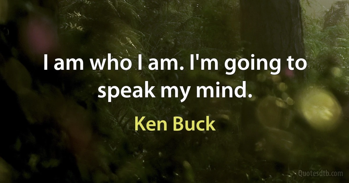 I am who I am. I'm going to speak my mind. (Ken Buck)