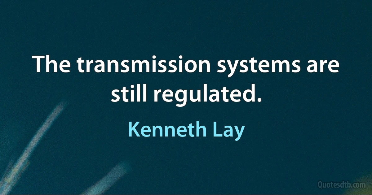 The transmission systems are still regulated. (Kenneth Lay)