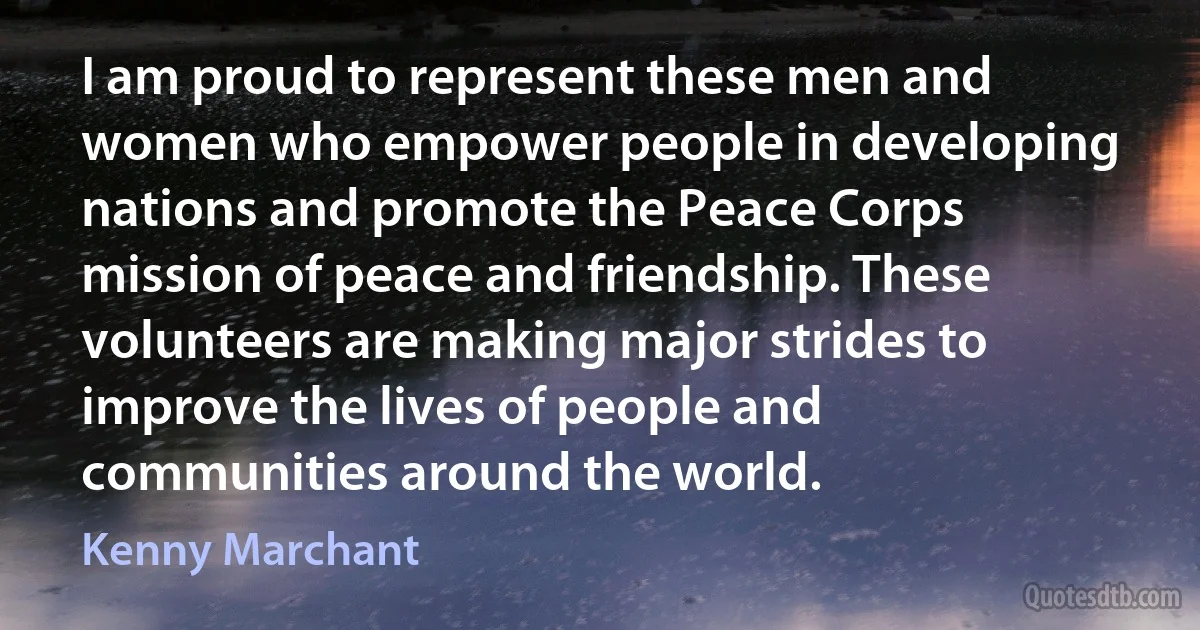 I am proud to represent these men and women who empower people in developing nations and promote the Peace Corps mission of peace and friendship. These volunteers are making major strides to improve the lives of people and communities around the world. (Kenny Marchant)