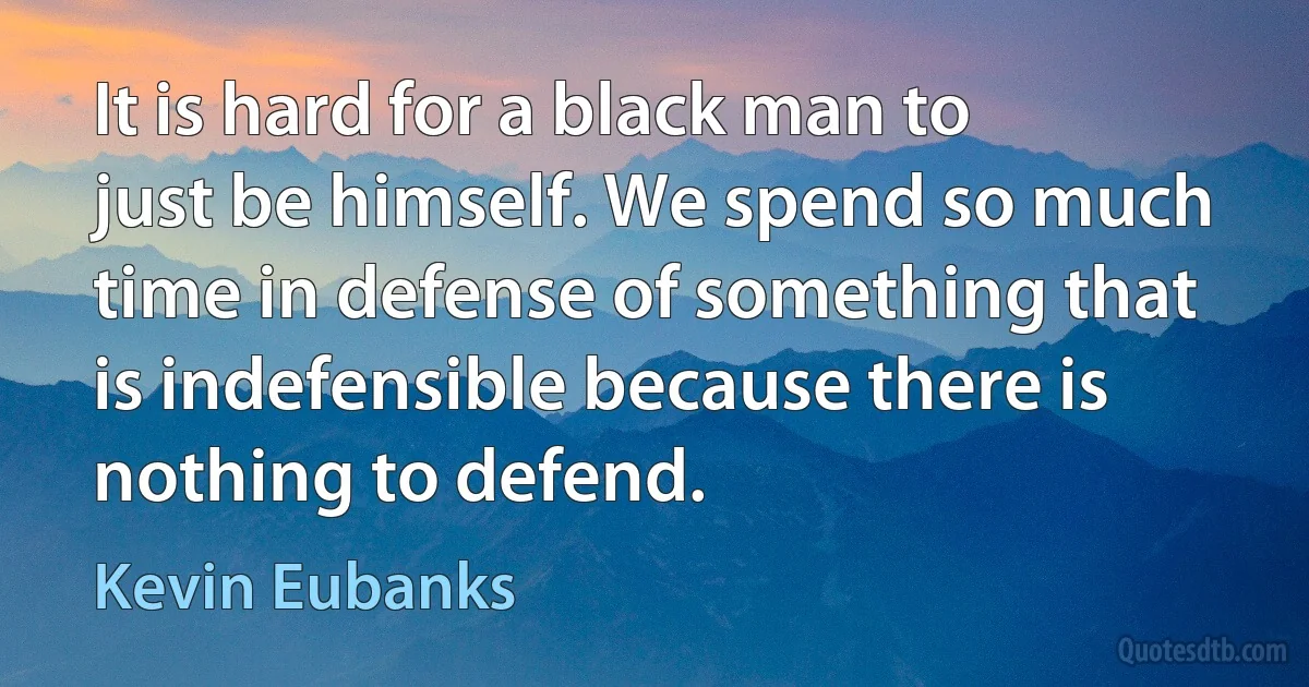 It is hard for a black man to just be himself. We spend so much time in defense of something that is indefensible because there is nothing to defend. (Kevin Eubanks)