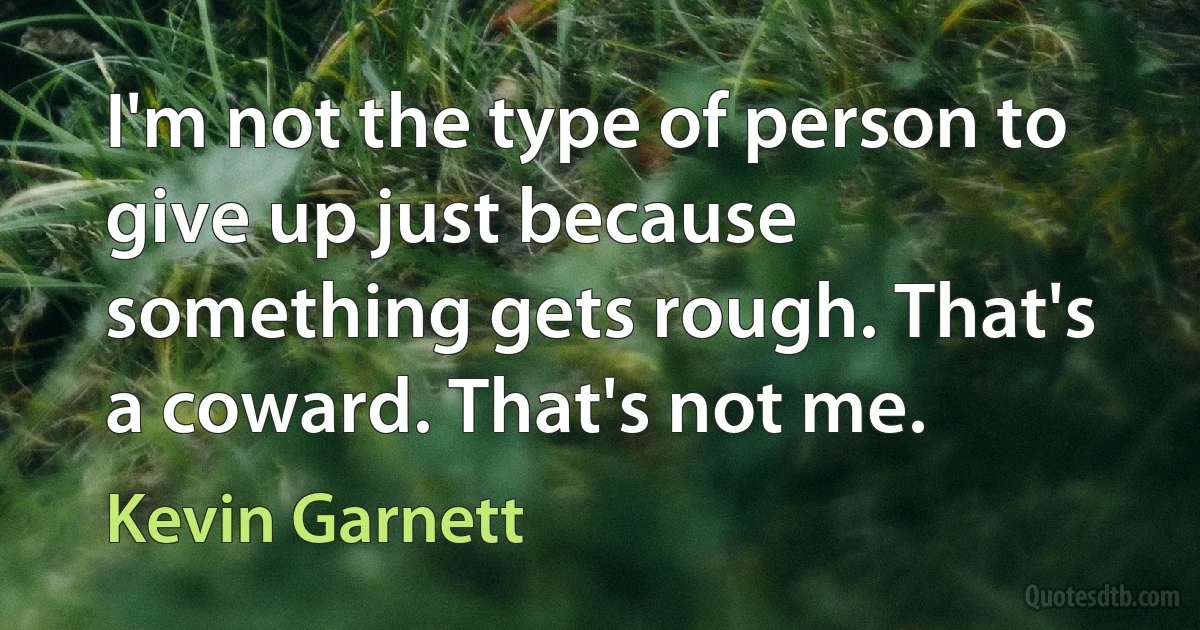 I'm not the type of person to give up just because something gets rough. That's a coward. That's not me. (Kevin Garnett)