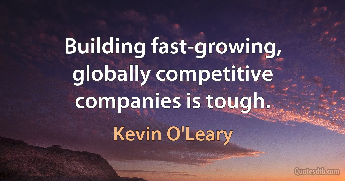 Building fast-growing, globally competitive companies is tough. (Kevin O'Leary)