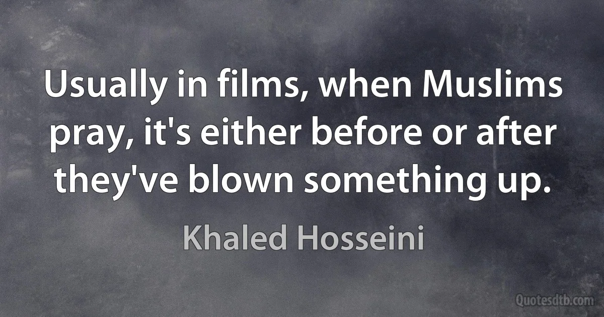 Usually in films, when Muslims pray, it's either before or after they've blown something up. (Khaled Hosseini)