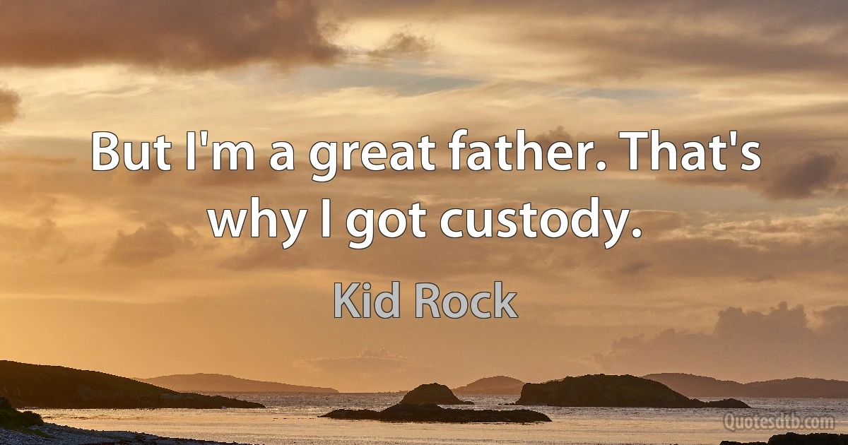 But I'm a great father. That's why I got custody. (Kid Rock)