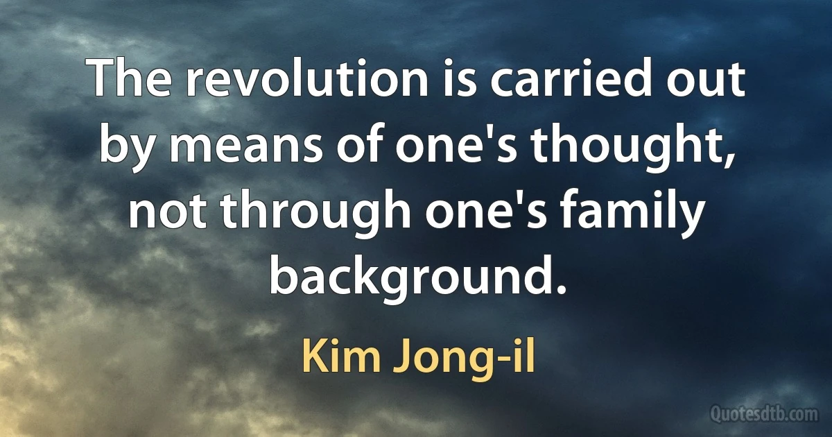 The revolution is carried out by means of one's thought, not through one's family background. (Kim Jong-il)