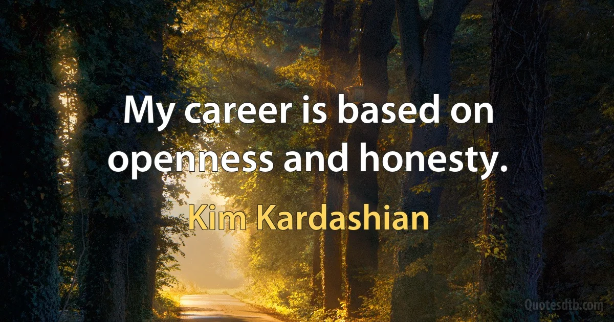 My career is based on openness and honesty. (Kim Kardashian)