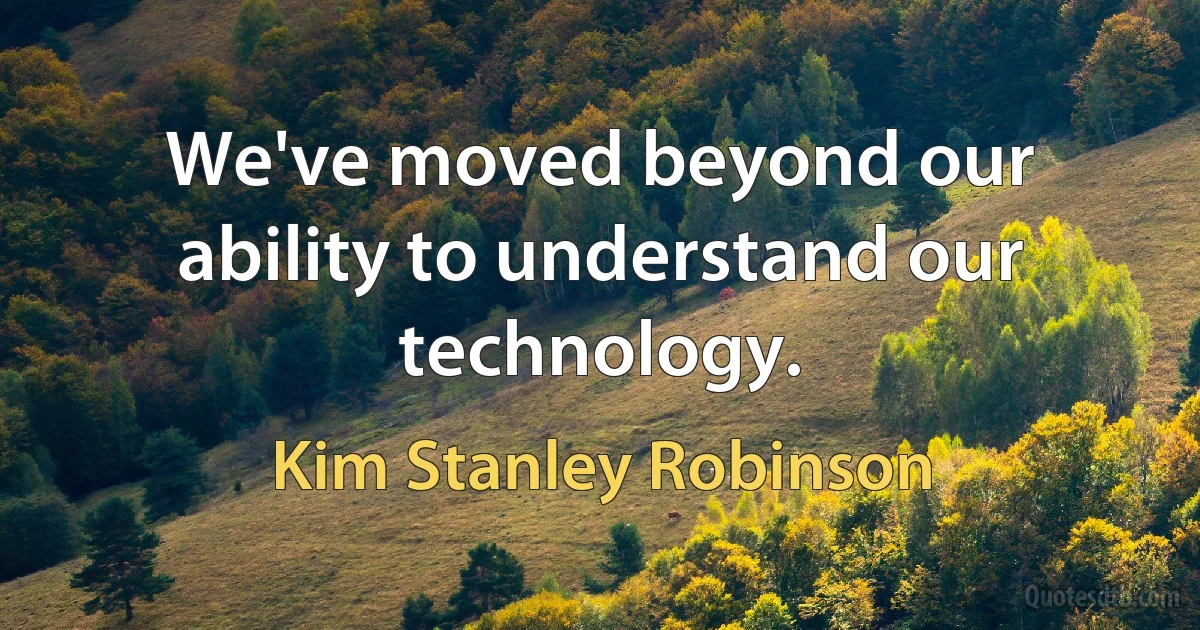 We've moved beyond our ability to understand our technology. (Kim Stanley Robinson)