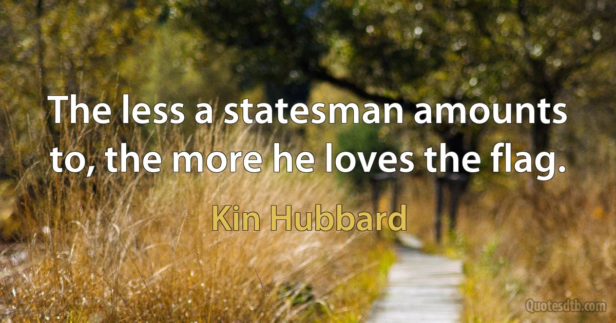 The less a statesman amounts to, the more he loves the flag. (Kin Hubbard)