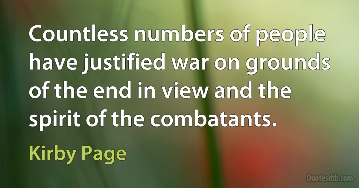 Countless numbers of people have justified war on grounds of the end in view and the spirit of the combatants. (Kirby Page)