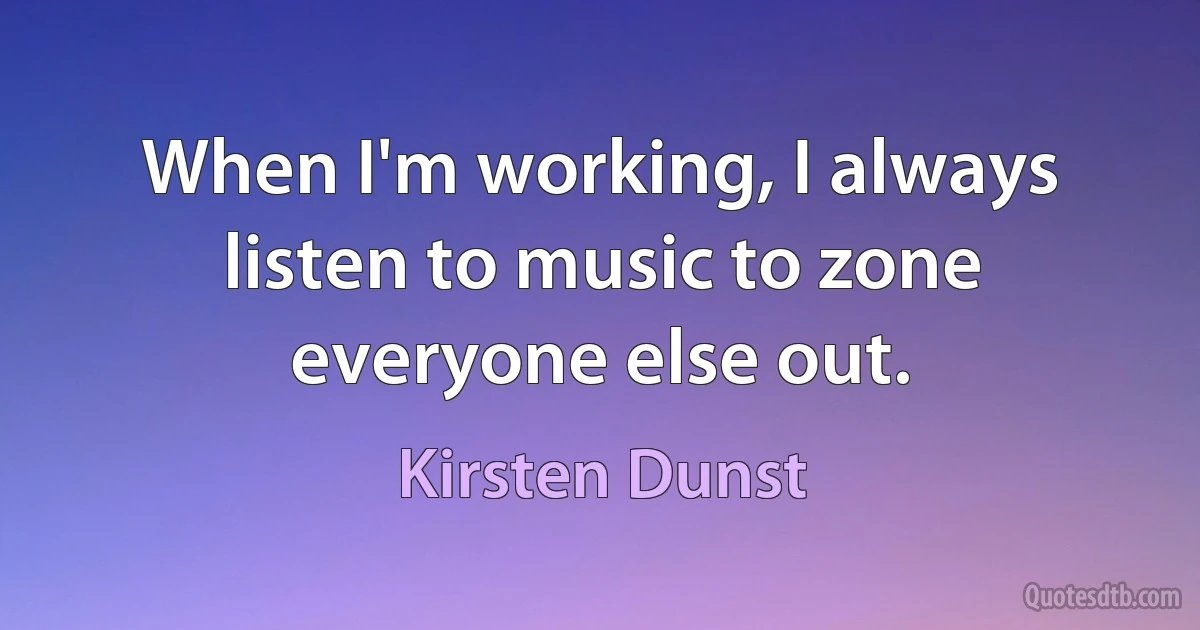 When I'm working, I always listen to music to zone everyone else out. (Kirsten Dunst)