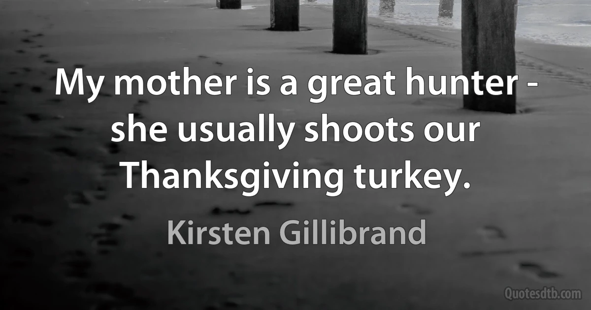 My mother is a great hunter - she usually shoots our Thanksgiving turkey. (Kirsten Gillibrand)