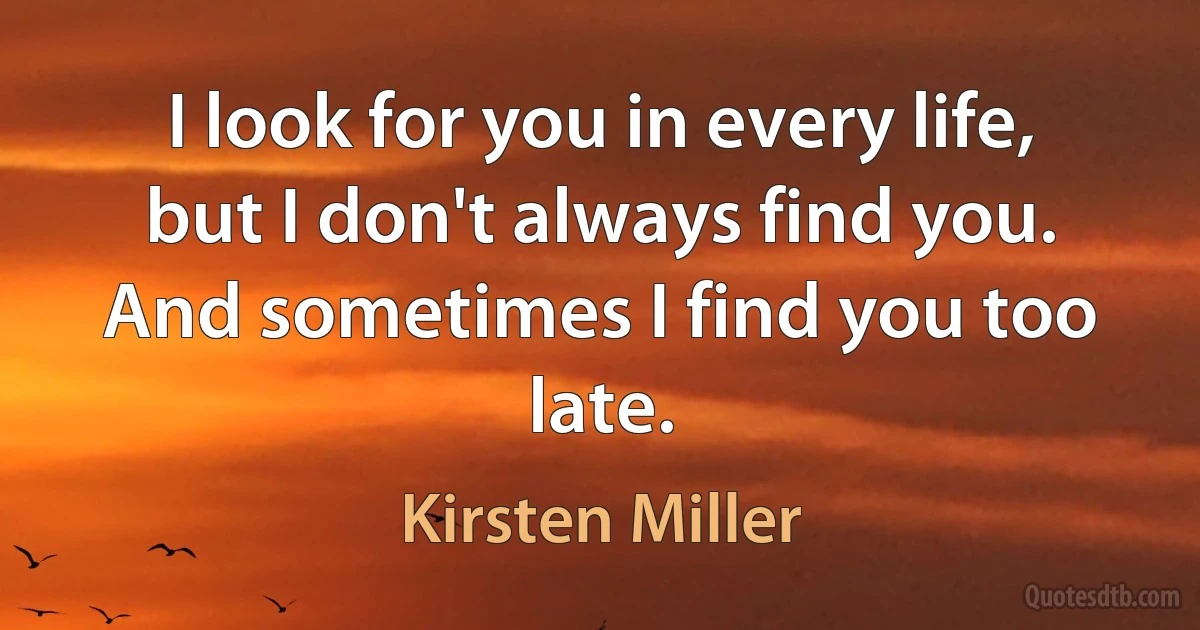 I look for you in every life, but I don't always find you. And sometimes I find you too late. (Kirsten Miller)