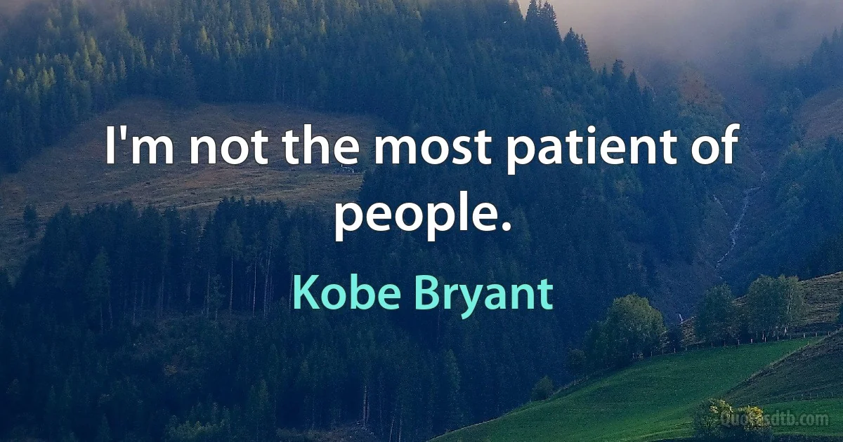 I'm not the most patient of people. (Kobe Bryant)