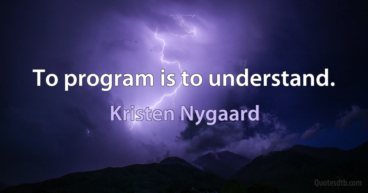 To program is to understand. (Kristen Nygaard)