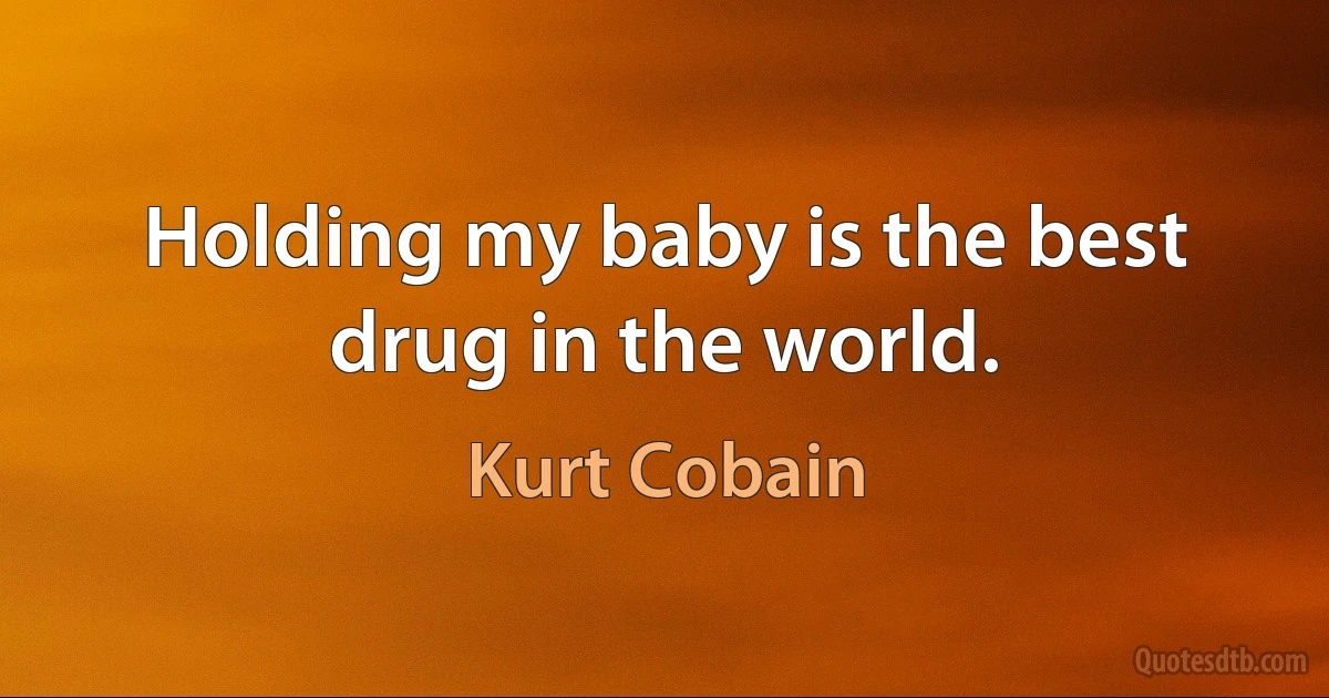 Holding my baby is the best drug in the world. (Kurt Cobain)