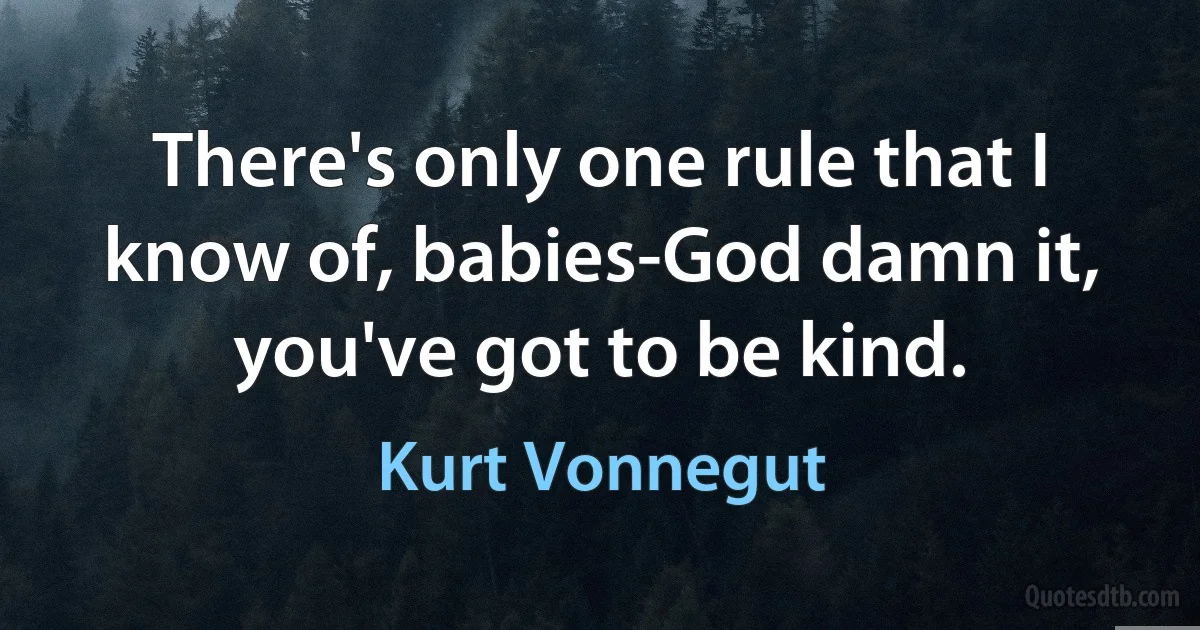 There's only one rule that I know of, babies-God damn it, you've got to be kind. (Kurt Vonnegut)