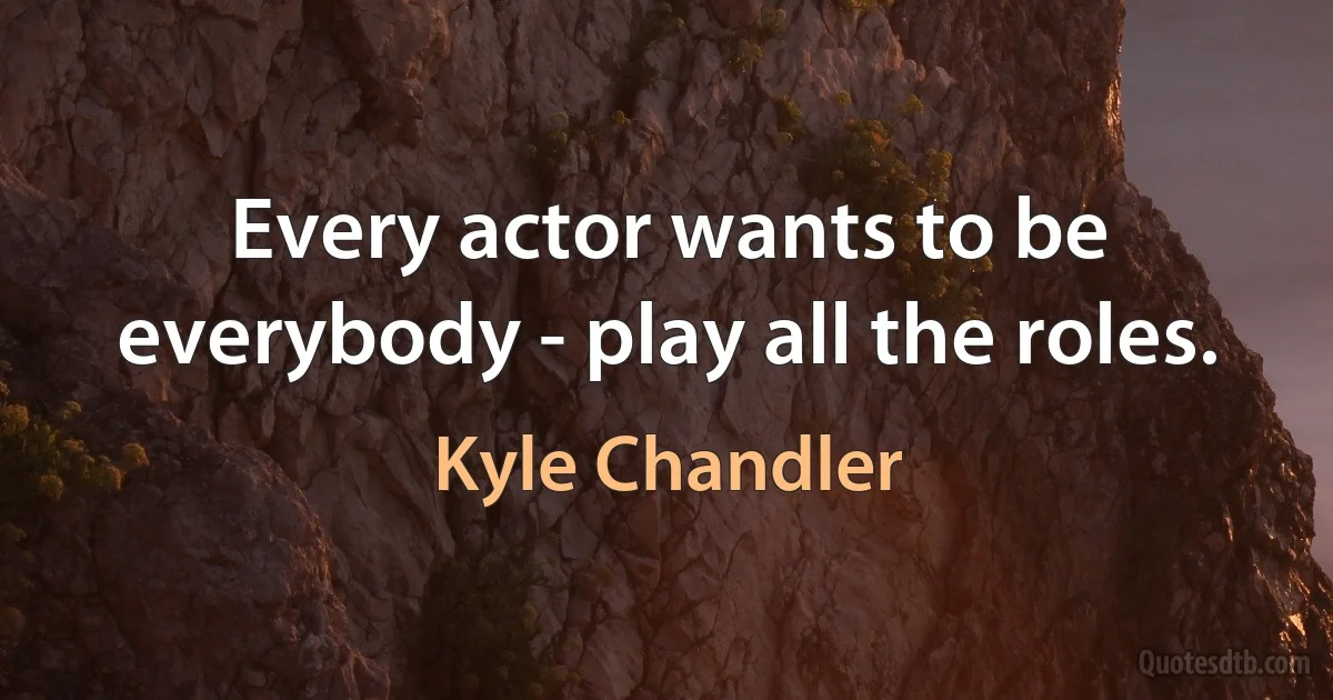 Every actor wants to be everybody - play all the roles. (Kyle Chandler)