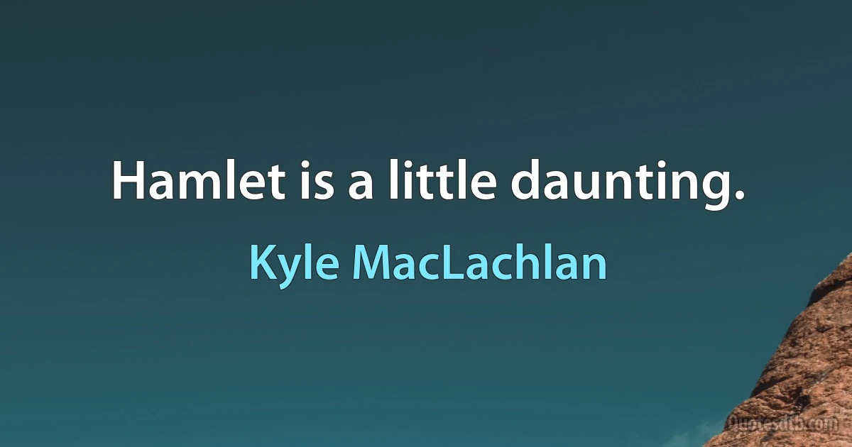 Hamlet is a little daunting. (Kyle MacLachlan)