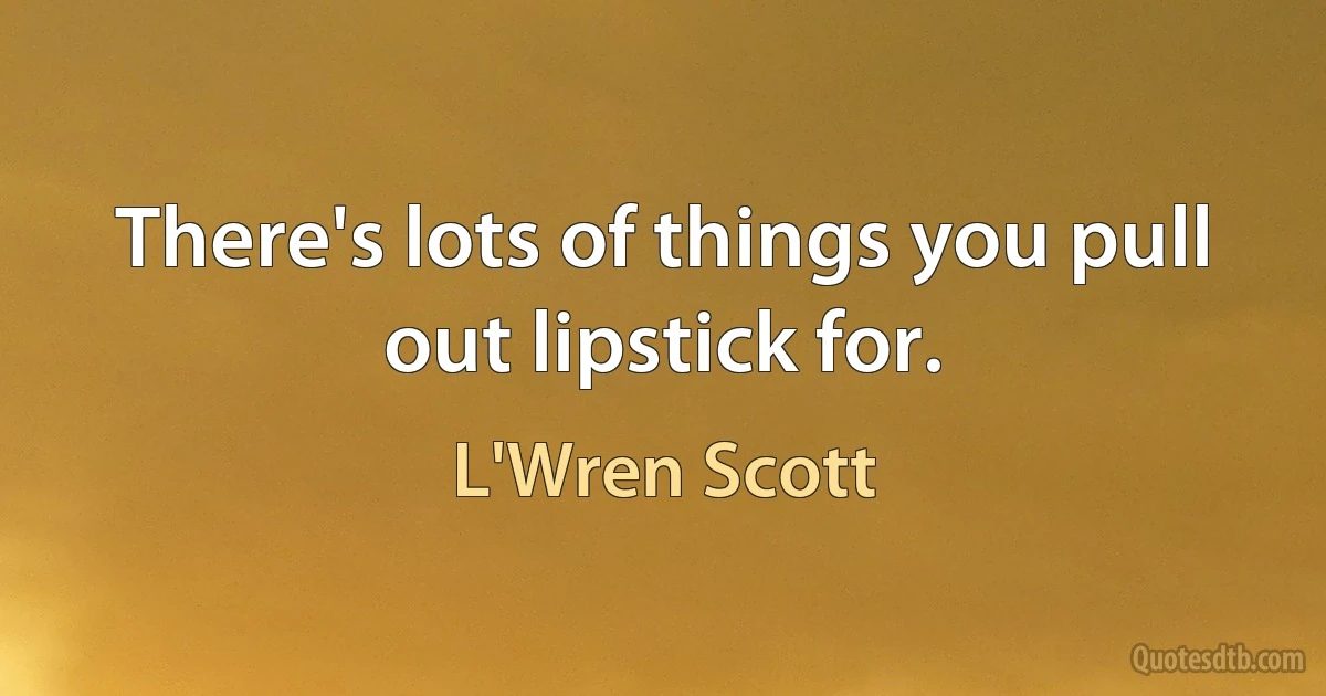 There's lots of things you pull out lipstick for. (L'Wren Scott)