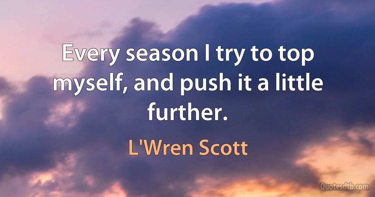 Every season I try to top myself, and push it a little further. (L'Wren Scott)