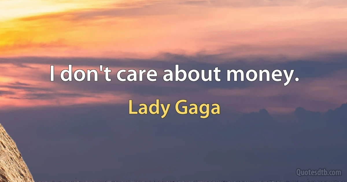 I don't care about money. (Lady Gaga)