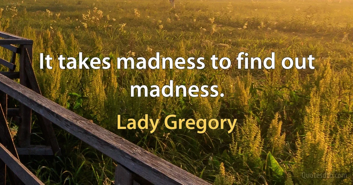 It takes madness to find out madness. (Lady Gregory)